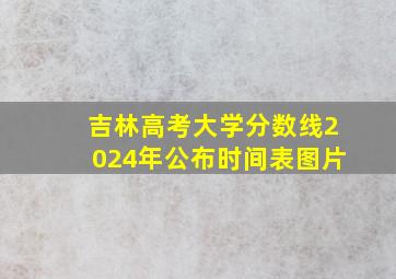 吉林高考大学分数线2024年公布时间表图片