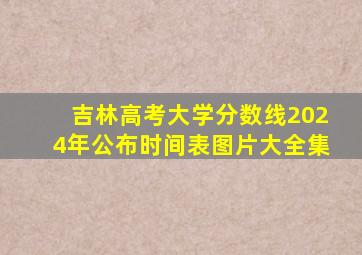 吉林高考大学分数线2024年公布时间表图片大全集