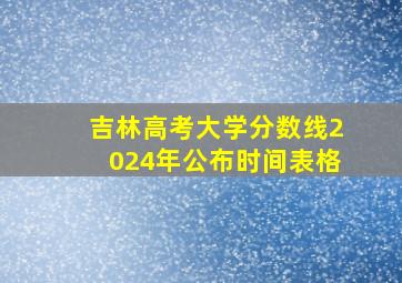 吉林高考大学分数线2024年公布时间表格