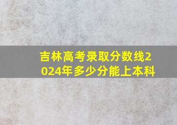 吉林高考录取分数线2024年多少分能上本科