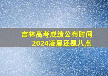 吉林高考成绩公布时间2024凌晨还是八点