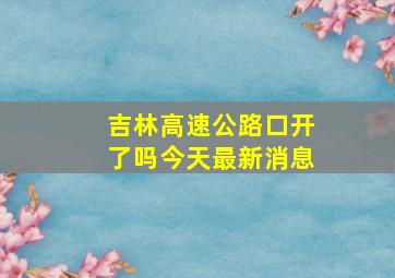 吉林高速公路口开了吗今天最新消息