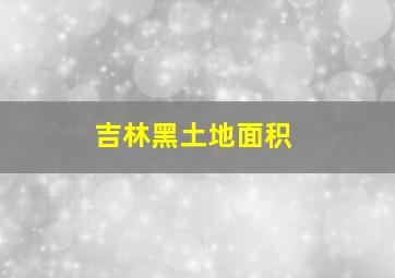 吉林黑土地面积