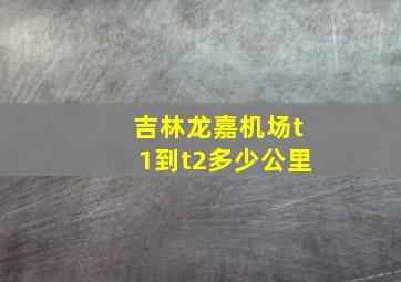 吉林龙嘉机场t1到t2多少公里