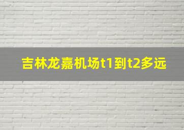 吉林龙嘉机场t1到t2多远