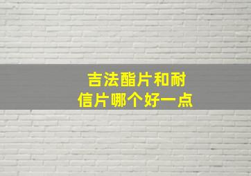 吉法酯片和耐信片哪个好一点