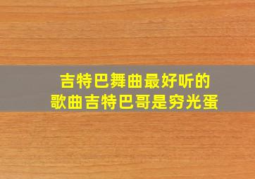 吉特巴舞曲最好听的歌曲吉特巴哥是穷光蛋