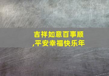 吉祥如意百事顺,平安幸福快乐年