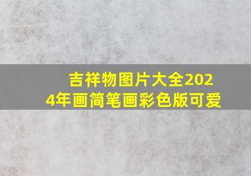 吉祥物图片大全2024年画简笔画彩色版可爱