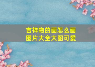 吉祥物的画怎么画图片大全大图可爱