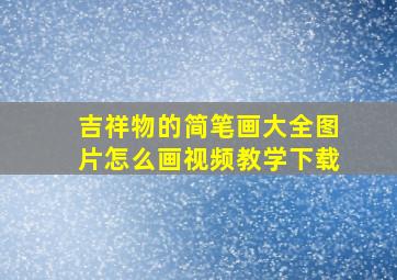 吉祥物的简笔画大全图片怎么画视频教学下载