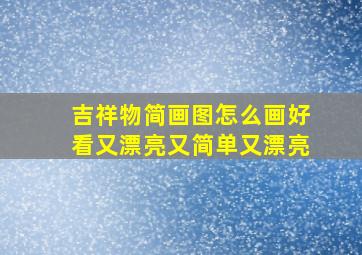 吉祥物简画图怎么画好看又漂亮又简单又漂亮