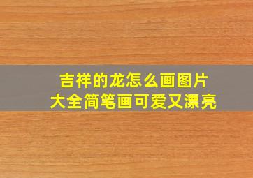 吉祥的龙怎么画图片大全简笔画可爱又漂亮