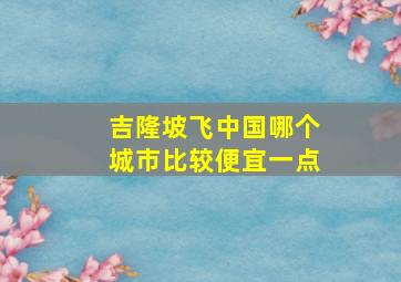 吉隆坡飞中国哪个城市比较便宜一点