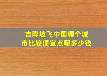 吉隆坡飞中国哪个城市比较便宜点呢多少钱