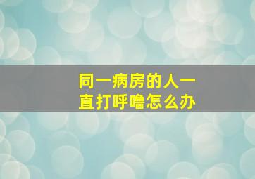 同一病房的人一直打呼噜怎么办