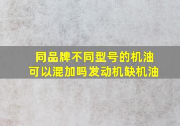 同品牌不同型号的机油可以混加吗发动机缺机油