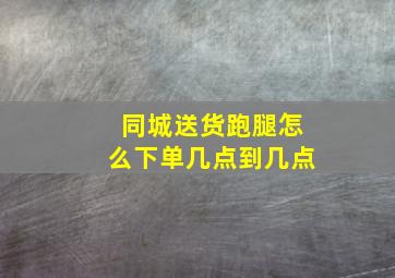 同城送货跑腿怎么下单几点到几点