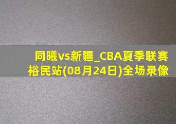 同曦vs新疆_CBA夏季联赛裕民站(08月24日)全场录像