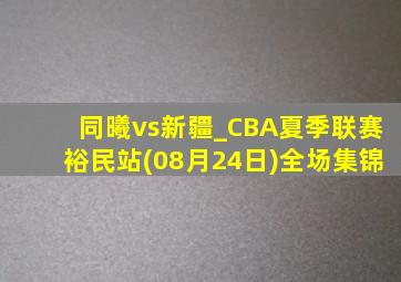 同曦vs新疆_CBA夏季联赛裕民站(08月24日)全场集锦