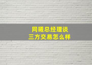 同曦总经理谈三方交易怎么样