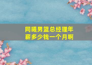 同曦男篮总经理年薪多少钱一个月啊