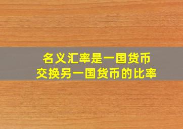 名义汇率是一国货币交换另一国货币的比率