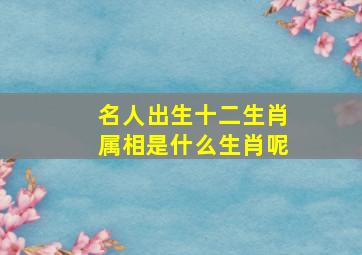 名人出生十二生肖属相是什么生肖呢