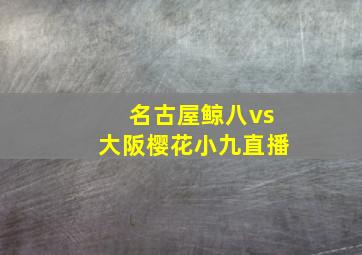 名古屋鲸八vs大阪樱花小九直播