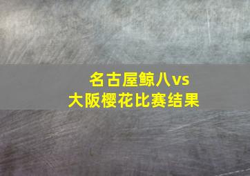 名古屋鲸八vs大阪樱花比赛结果