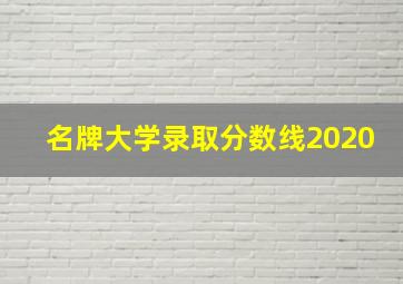 名牌大学录取分数线2020