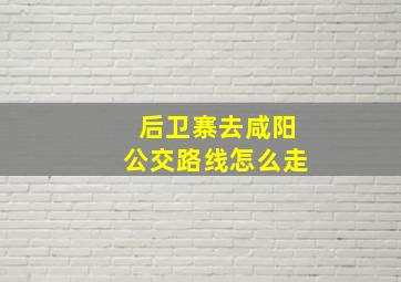 后卫寨去咸阳公交路线怎么走