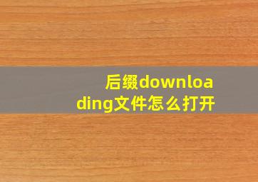 后缀downloading文件怎么打开