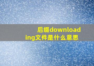 后缀downloading文件是什么意思