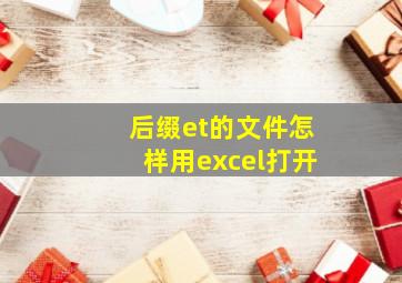 后缀et的文件怎样用excel打开