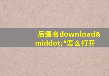 后缀名download·*怎么打开