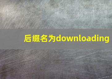 后缀名为downloading