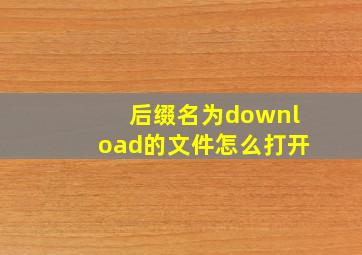 后缀名为download的文件怎么打开