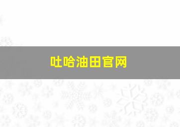 吐哈油田官网