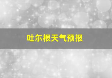 吐尓根天气预报