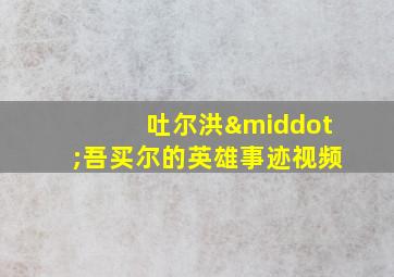 吐尔洪·吾买尔的英雄事迹视频