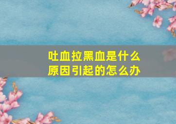 吐血拉黑血是什么原因引起的怎么办