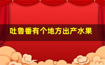 吐鲁番有个地方出产水果