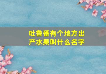 吐鲁番有个地方出产水果叫什么名字