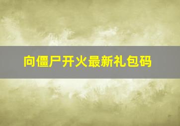 向僵尸开火最新礼包码