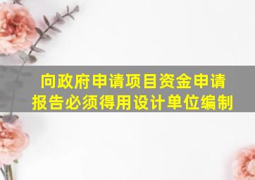 向政府申请项目资金申请报告必须得用设计单位编制