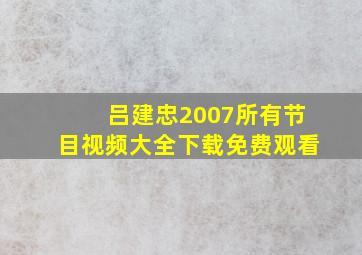 吕建忠2007所有节目视频大全下载免费观看