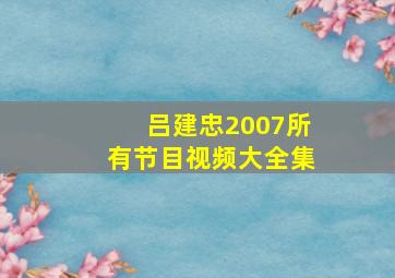 吕建忠2007所有节目视频大全集