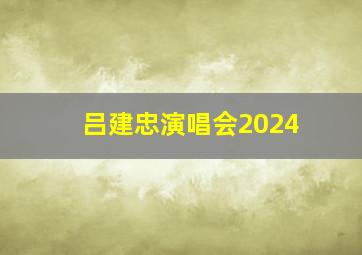 吕建忠演唱会2024