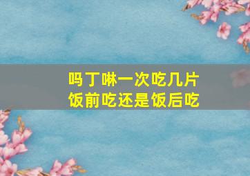 吗丁啉一次吃几片饭前吃还是饭后吃